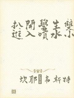 扒开学生双腿猛进入喷水小说