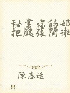 秘书你的奶好大把腿张开微博