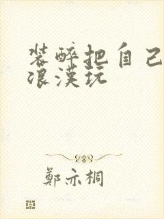 装醉把自己给流浪汉玩