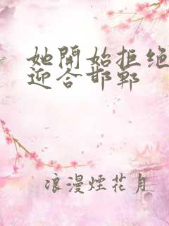 她开始拒绝慢迎迎合邯郸