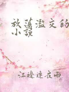 放荡滥交的辣文小说