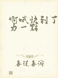 啊哦快到了再用力一点