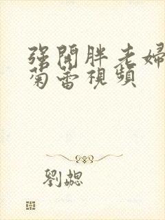 强开胖老妇后门菊蕾视频