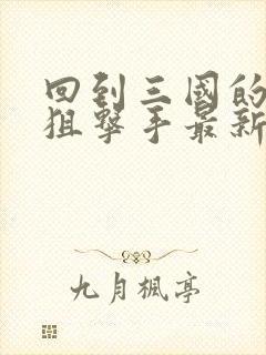 回到三国的特种狙击手最新章节