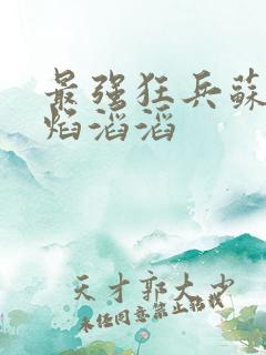 最强狂兵苏锐烈焰滔滔