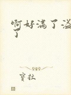 啊好满了溢出来了