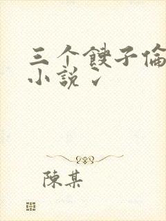 三个馊子伦着玩小说冫