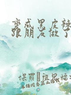 变成黑皮辣妹后跟朋友做了无增删接档