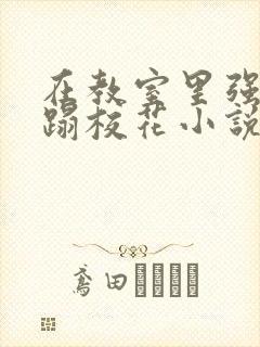 在教室里强行糟蹋校花小说