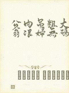 公肉吊粗大双色翁浪妇无码AV