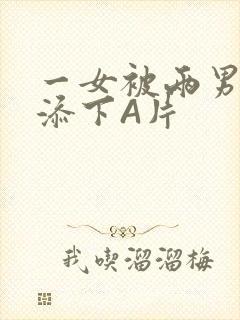 一女被两男吃奶添下A片