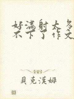 好满射太多了装不下了作文