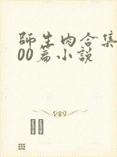 师生肉合集乱500篇小说