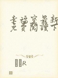 幸福宝最新章节免费阅读下载小说