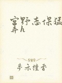 宫野志保猛烈顶弄h