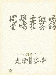 同学要做吗po爱喝花茶的小酥肉