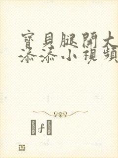 宝贝腿开大点我添添小视频