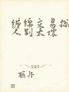 缠绵交易总裁大人别太坏