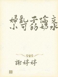 妇乱子伦交小说小可的奶水
