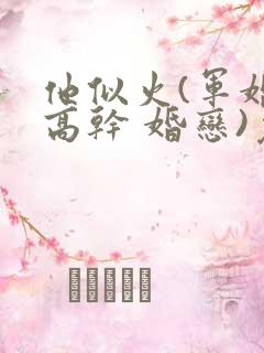 他似火(军婚 高干 婚恋)免费阅读