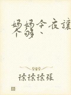 妈妈今夜让你日个够丶