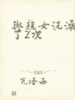 与亲女洗澡时伦了2次