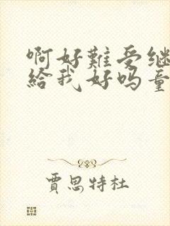 啊好难受继续再给我好吗童声版