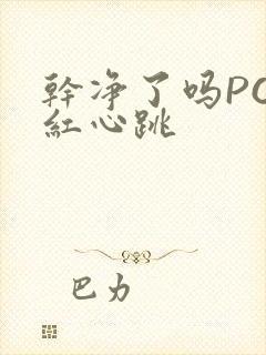 干净了吗PO脸红心跳