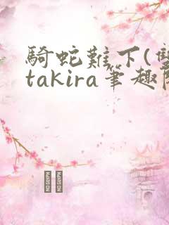 骑蛇难下(双)takira笔趣阁