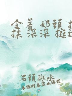 含着 奶头 搓揉 深深 挺进