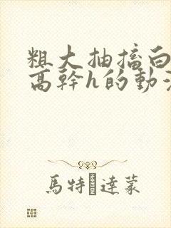 粗大抽搐白浊h高干h的动漫