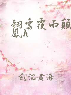 翻云覆雨颠鸾倒凤h