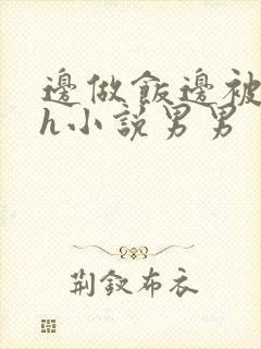 边做饭边被躁高h小说男男