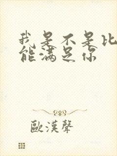 我是不是比他更能满足你