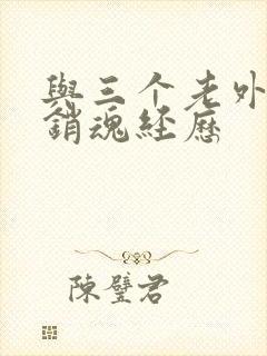 与三个老外三p销魂经历