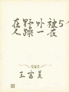 在野外被5个男人躁一夜
