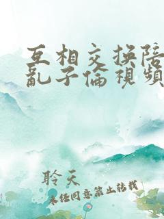 互相交换陪读妇乱子伦视频