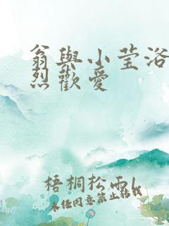 翁与小莹浴室激烈欢爱