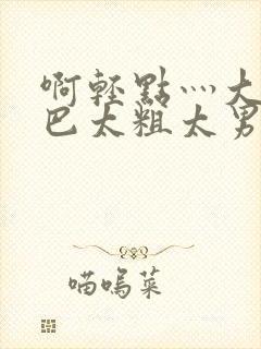 啊轻点灬大JI巴太粗太男