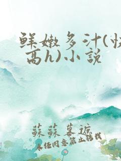 鲜嫩多汁(快穿 高h)小说