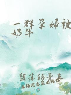 一群孕妇被当成奶牛