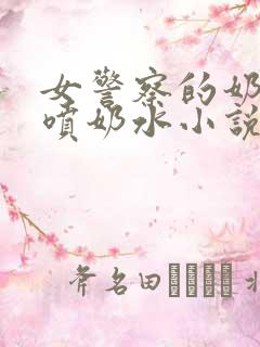 女警察的奶头又喷奶水小说