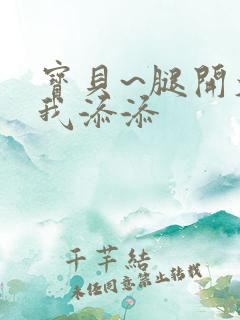 宝贝~腿开大点我添添