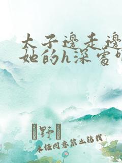 太子边走边挺进她的h深处啊稚