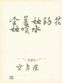 含着她的花蒂让她喷水