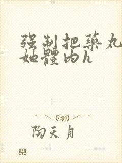 强制把药丸推进她体内h