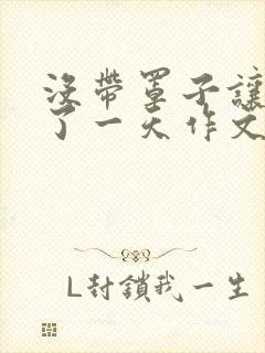 没带罩子让他C了一天作文