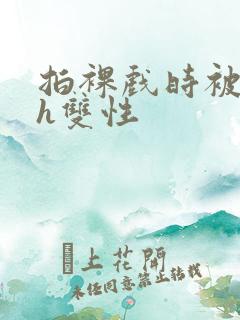 拍裸戏时被c了h双性