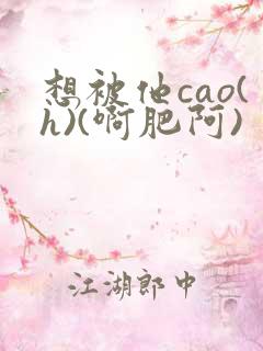 想被他cao(h)(啊肥阿)