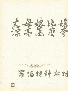 丈母娘比媳妇还漂亮怎么夸